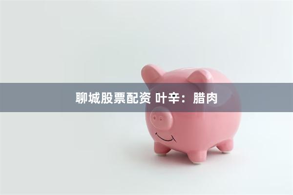 聊城股票配资 叶辛：腊肉