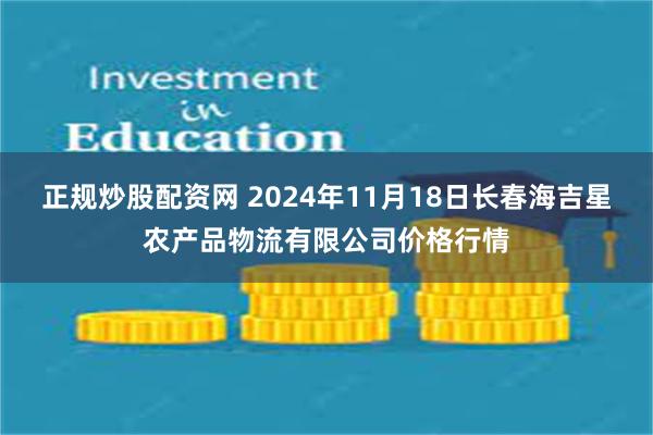 正规炒股配资网 2024年11月18日长春海吉星农产品物流有限公司价格行情