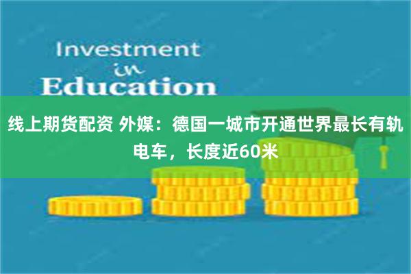 线上期货配资 外媒：德国一城市开通世界最长有轨电车，长度近60米