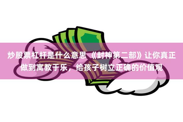 炒股票杠杆是什么意思 《封神第二部》让你真正做到寓教于乐，给孩子树立正确的价值观