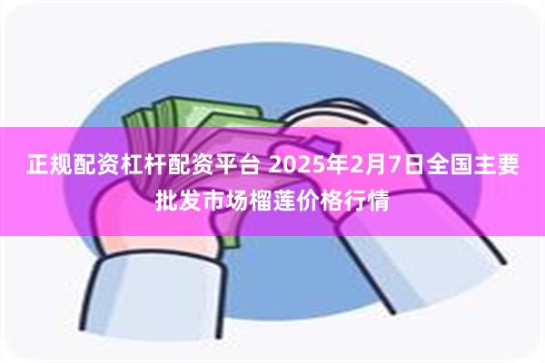 正规配资杠杆配资平台 2025年2月7日全国主要批发市场榴莲价格行情