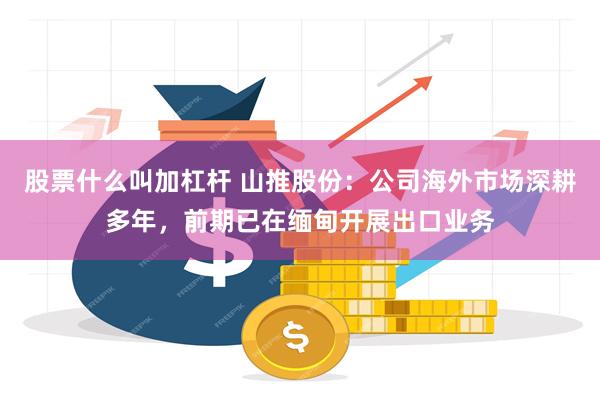 股票什么叫加杠杆 山推股份：公司海外市场深耕多年，前期已在缅甸开展出口业务