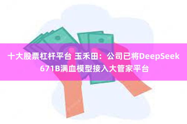 十大股票杠杆平台 玉禾田：公司已将DeepSeek 671B满血模型接入大管家平台