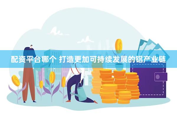 配资平台哪个 打造更加可持续发展的铝产业链
