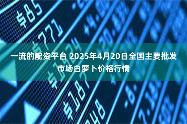 一流的配资平台 2025年4月20日全国主要批发市场白萝卜价格行情