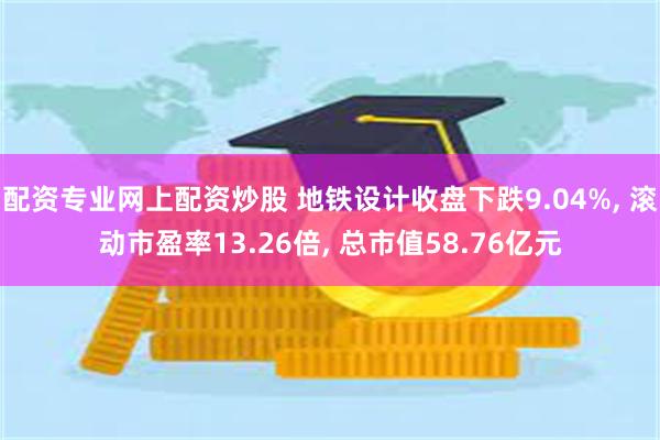 配资专业网上配资炒股 地铁设计收盘下跌9.04%, 滚动市盈率13.26倍, 总市值58.76亿元