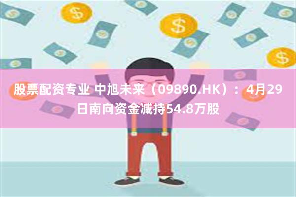 股票配资专业 中旭未来（09890.HK）：4月29日南向资金减持54.8万股