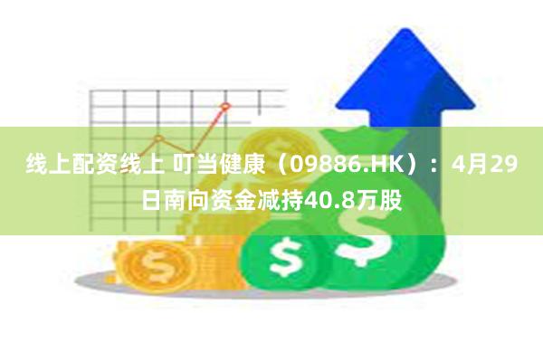线上配资线上 叮当健康（09886.HK）：4月29日南向资金减持40.8万股