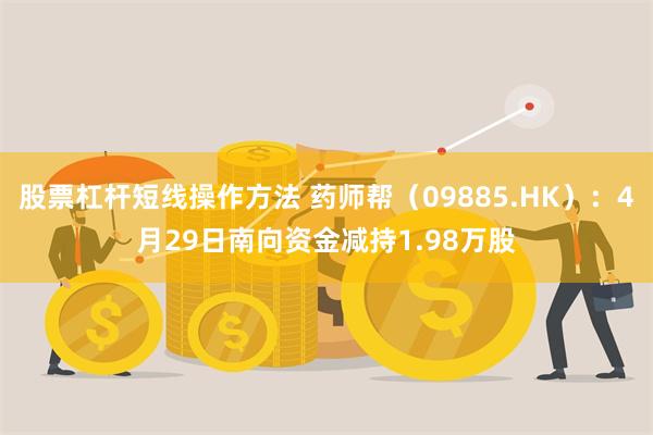 股票杠杆短线操作方法 药师帮（09885.HK）：4月29日南向资金减持1.98万股