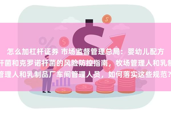 怎么加杠杆证券 市场监督管理总局：婴幼儿配方乳粉生产企业蜡样芽胞杆菌和克罗诺杆菌的风险防控指南，牧场管理人和乳制品厂车间管理人员，如何落实这些规范？_设备_微生物