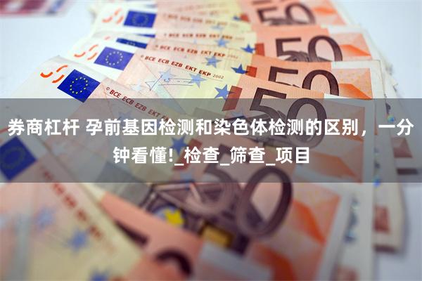 券商杠杆 孕前基因检测和染色体检测的区别，一分钟看懂!_检查_筛查_项目