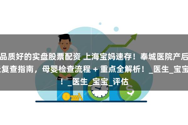 品质好的实盘股票配资 上海宝妈速存！奉城医院产后 42 天复查指南，母婴检查流程 + 重点全解析！_医生_宝宝_评估