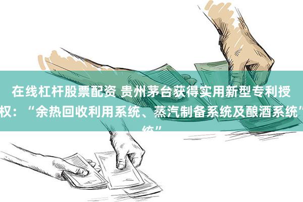 在线杠杆股票配资 贵州茅台获得实用新型专利授权：“余热回收利用系统、蒸汽制备系统及酿酒系统”