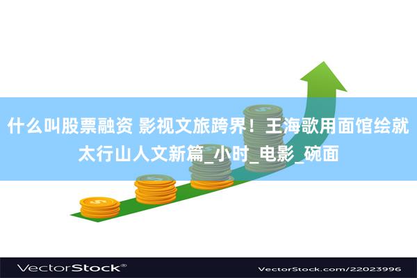什么叫股票融资 影视文旅跨界！王海歌用面馆绘就太行山人文新篇_小时_电影_碗面