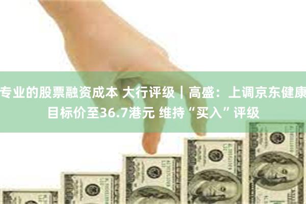 专业的股票融资成本 大行评级｜高盛：上调京东健康目标价至36.7港元 维持“买入”评级