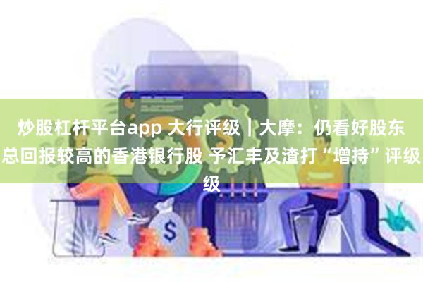 炒股杠杆平台app 大行评级｜大摩：仍看好股东总回报较高的香港银行股 予汇丰及渣打“增持”评级