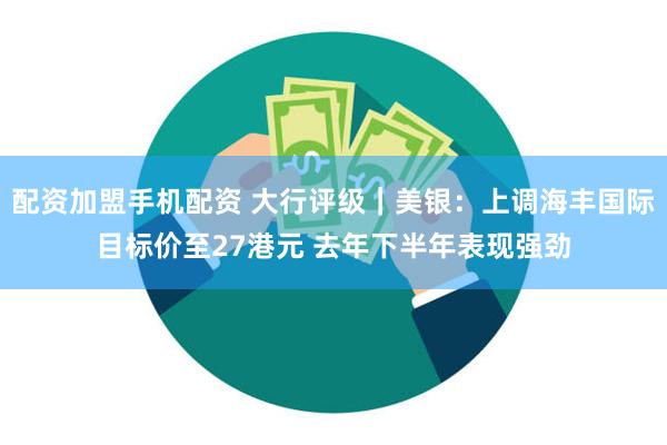 配资加盟手机配资 大行评级｜美银：上调海丰国际目标价至27港元 去年下半年表现强劲