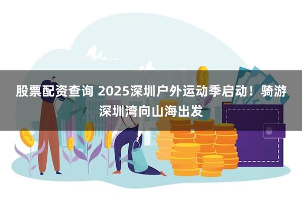 股票配资查询 2025深圳户外运动季启动！骑游深圳湾向山海出发