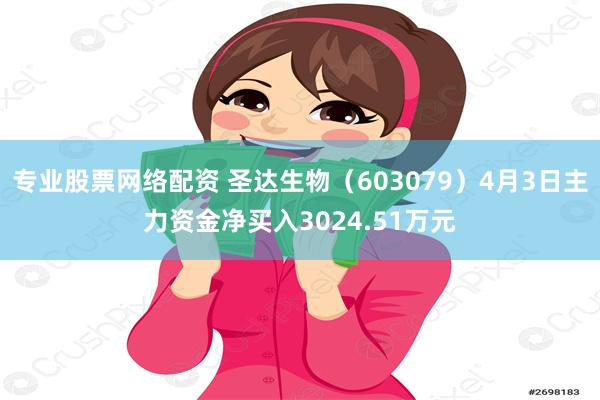 专业股票网络配资 圣达生物（603079）4月3日主力资金净买入3024.51万元