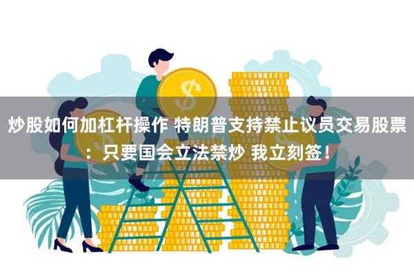 炒股如何加杠杆操作 特朗普支持禁止议员交易股票：只要国会立法禁炒 我立刻签！