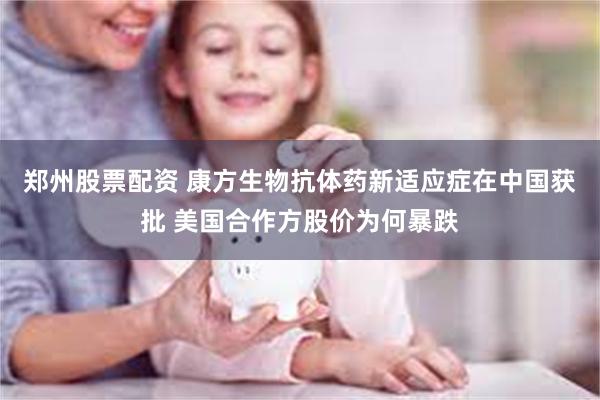 郑州股票配资 康方生物抗体药新适应症在中国获批 美国合作方股价为何暴跌