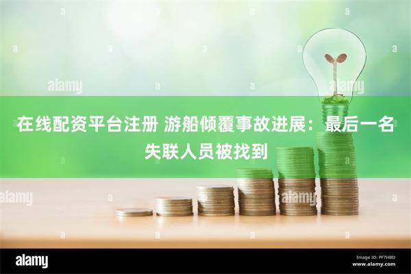 在线配资平台注册 游船倾覆事故进展：最后一名失联人员被找到