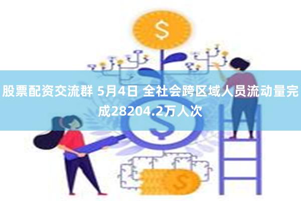 股票配资交流群 5月4日 全社会跨区域人员流动量完成28204.2万人次