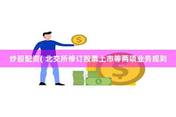 炒股配资( 北交所修订股票上市等两项业务规则
