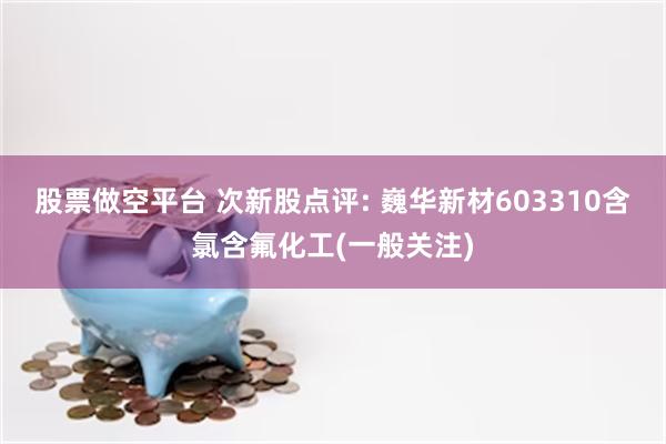 股票做空平台 次新股点评: 巍华新材603310含氯含氟化工(一般关注)