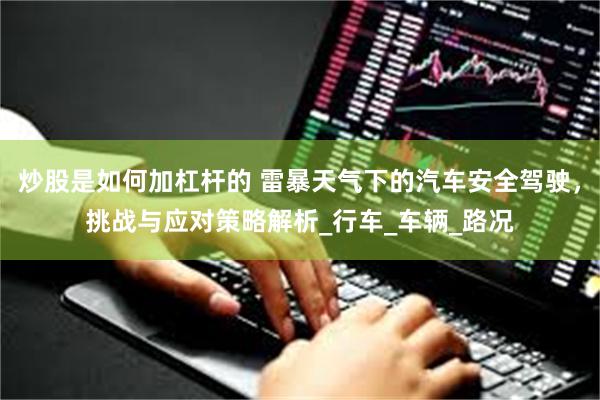 炒股是如何加杠杆的 雷暴天气下的汽车安全驾驶，挑战与应对策略解析_行车_车辆_路况