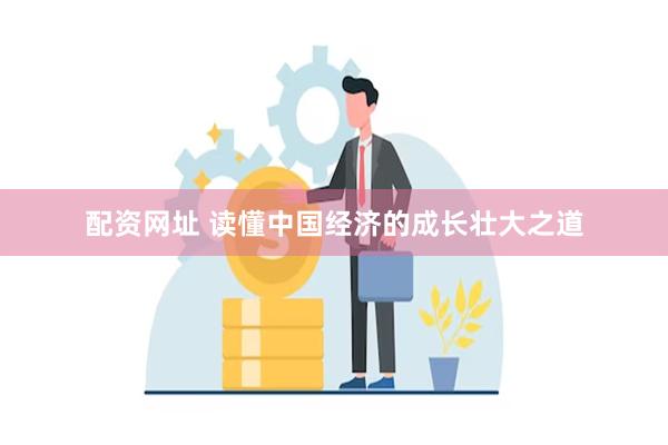 配资网址 读懂中国经济的成长壮大之道