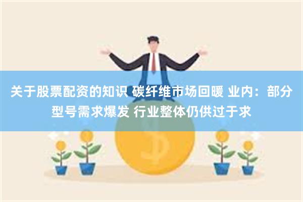 关于股票配资的知识 碳纤维市场回暖 业内：部分型号需求爆发 行业整体仍供过于求