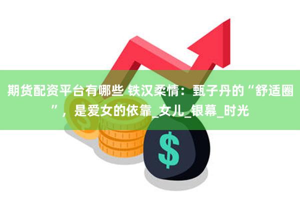 期货配资平台有哪些 铁汉柔情：甄子丹的“舒适圈”，是爱女的依靠_女儿_银幕_时光