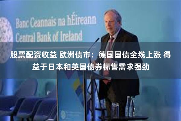 股票配资收益 欧洲债市：德国国债全线上涨 得益于日本和英国债券标售需求强劲