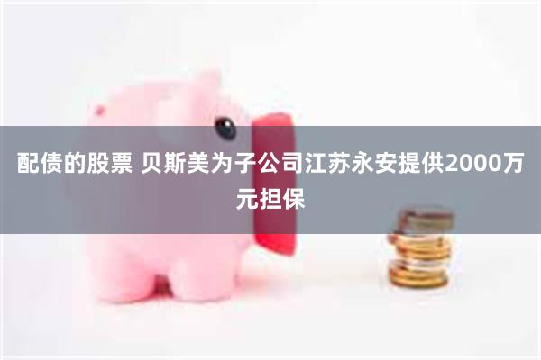 配债的股票 贝斯美为子公司江苏永安提供2000万元担保