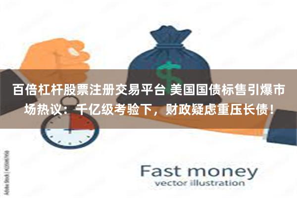 百倍杠杆股票注册交易平台 美国国债标售引爆市场热议：千亿级考验下，财政疑虑重压长债！