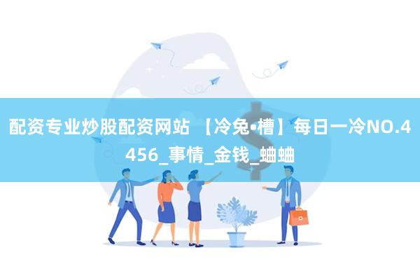 配资专业炒股配资网站 【冷兔•槽】每日一冷NO.4456_事情_金钱_蛐蛐