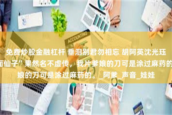 免费炒股金融杠杆 垂泪别君勿相忘 胡阿英沈光珏肖湘 好痛啊，“冷面仙子”果然名不虚传，我片爹娘的刀可是涂过麻药的。_阿爹_声音_娃娃