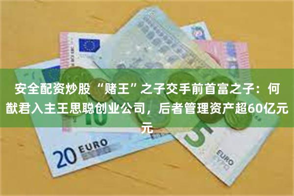 安全配资炒股 “赌王”之子交手前首富之子：何猷君入主王思聪创业公司，后者管理资产超60亿元