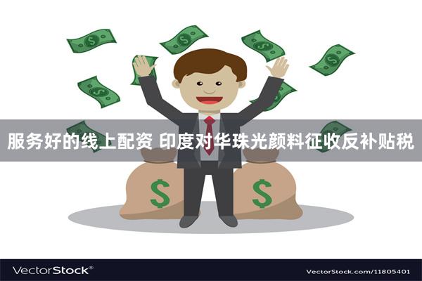 服务好的线上配资 印度对华珠光颜料征收反补贴税