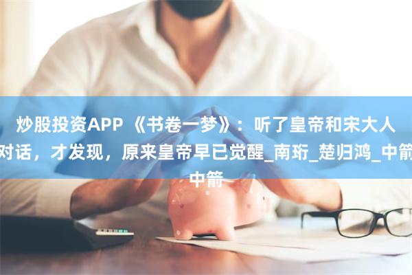 炒股投资APP 《书卷一梦》：听了皇帝和宋大人对话，才发现，原来皇帝早已觉醒_南珩_楚归鸿_中箭