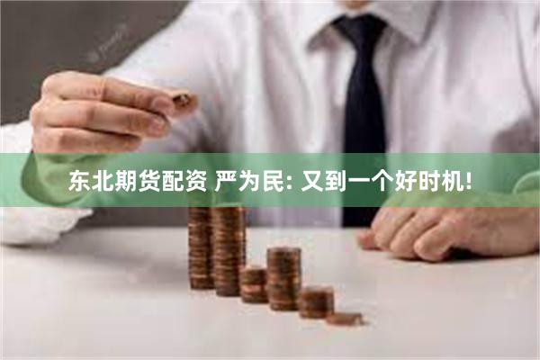 东北期货配资 严为民: 又到一个好时机!