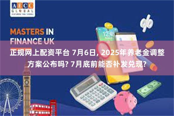 正规网上配资平台 7月6日, 2025年养老金调整方案公布吗? 7月底前能否补发兑现?