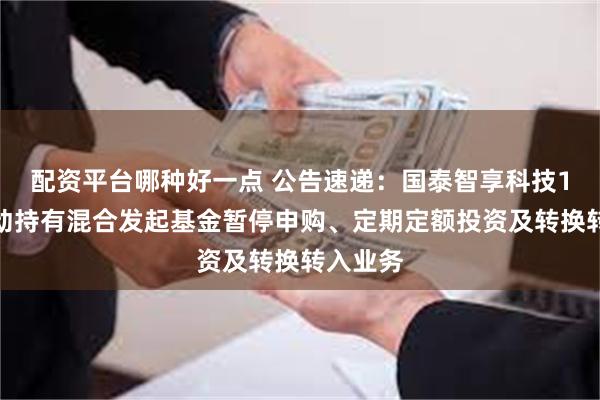 配资平台哪种好一点 公告速递：国泰智享科技1个月滚动持有混合发起基金暂停申购、定期定额投资及转换转入业务
