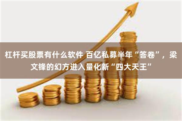 杠杆买股票有什么软件 百亿私募半年“答卷”，梁文锋的幻方进入量化新“四大天王”
