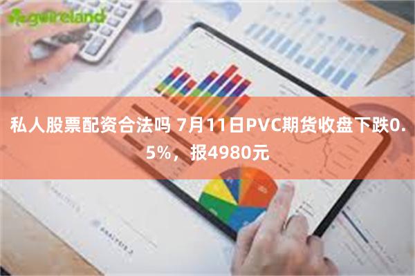 私人股票配资合法吗 7月11日PVC期货收盘下跌0.5%，报4980元