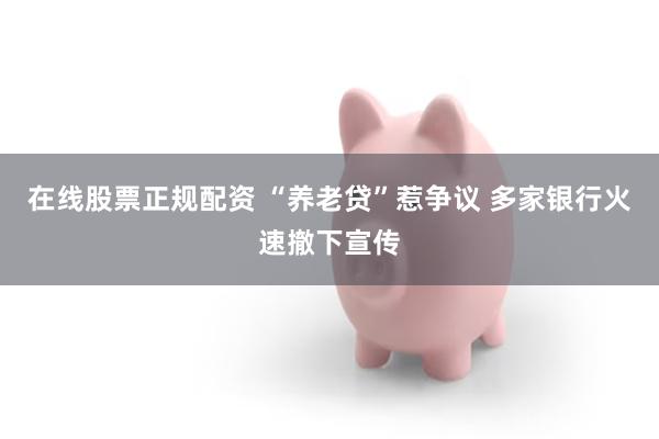 在线股票正规配资 “养老贷”惹争议 多家银行火速撤下宣传