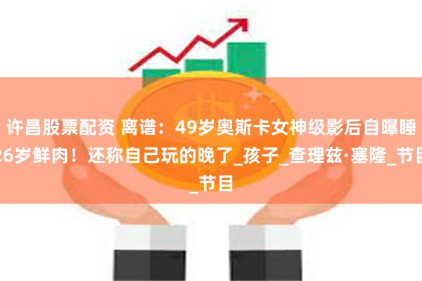 许昌股票配资 离谱：49岁奥斯卡女神级影后自曝睡26岁鲜肉！还称自己玩的晚了_孩子_查理兹·塞隆_节目