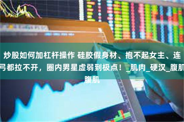炒股如何加杠杆操作 硅胶假身材、抱不起女主、连弓都拉不开，圈内男星虚弱到极点！_肌肉_硬汉_腹肌