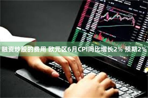 融资炒股的费用 欧元区6月CPI同比增长2% 预期2%